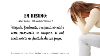 Allan Kardec – ESE, capítulo VIII, item 7.
Naquele, finalmente, que pensa no mal e
nesse pensamento se compraz, o mal
ainda existe na plenitude da sua força.
C o n h e c e r, S e n t i r, Vi v e r K a r d e c - w w w. l u z d o e s p i r i t i s m o . c o m
 