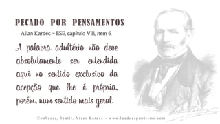 A palavra adultério não deve
absolutamente ser entendida
aqui no sentido exclusivo da
acepção que lhe é própria,
porém, num sentido mais geral.
C o n h e c e r, S e n t i r, Vi v e r K a r d e c - w w w. l u z d o e s p i r i t i s m o . c o m
Allan Kardec – ESE, capítulo VIII, item 6.
 