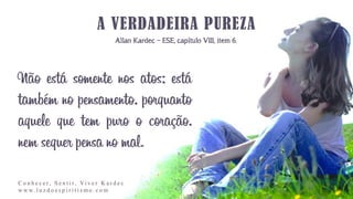 Allan Kardec – ESE, capítulo VIII, item 6.
Não está somente nos atos; está
também no pensamento, porquanto
aquele que tem puro o coração,
nem sequer pensa no mal.
C o n h e c e r, S e n t i r, Vi v e r K a r d e c
w w w. l u z d o e s p i r i t i s m o . c o m
 