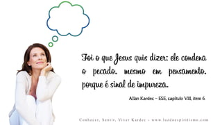 Foi o que Jesus quis dizer: ele condena
o pecado, mesmo em pensamento,
porque é sinal de impureza.
Allan Kardec – ESE, capítulo VIII, item 6.
C o n h e c e r, S e n t i r, Vi v e r K a r d e c - w w w. l u z d o e s p i r i t i s m o . c o m
 
