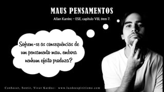 Allan Kardec – ESE, capítulo VIII, item 7.
Sofrem-se as consequências de
um pensamento mau, embora
nenhum efeito produza?
C o n h e c e r, S e n t i r, Vi v e r K a r d e c - w w w. l u z d o e s p i r i t i s m o . c o m
 