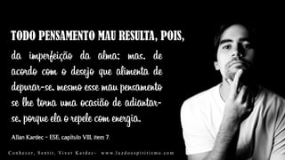 Allan Kardec – ESE, capítulo VIII, item 7.
da imperfeição da alma; mas, de
acordo com o desejo que alimenta de
depurar-se, mesmo esse mau pensamento
se lhe torna uma ocasião de adiantar-
se, porque ela o repele com energia.
C o n h e c e r, S e n t i r, Vi v e r K a r d e c - w w w. l u z d o e s p i r i t i s m o . c o m
 