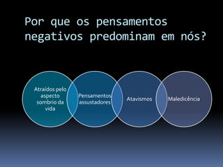 Por que os pensamentos
negativos predominam em nós?
Atraídos pelo
aspecto
sombrio da
vida
Pensamentos
assustadores
Atavismos Maledicência
 
