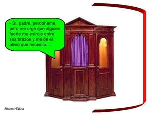 - Sí, padre, perdóneme,
pero me urge que alguien
fuerte me estruje entre
sus brazos y me dé el
alivio que necesito...
 