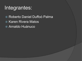 Integrantes:
 Roberto Daniel Duffoó Palma
 Karen Rivera Matos
 Arnaldo Huánuco
 