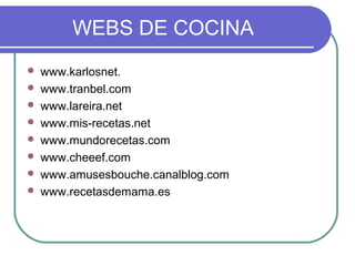 WEBS DE COCINA
   www.karlosnet.
   www.tranbel.com
   www.lareira.net
   www.mis-recetas.net
   www.mundorecetas.com
   www.cheeef.com
   www.amusesbouche.canalblog.com
   www.recetasdemama.es
 