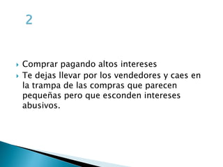  Comprar pagando altos intereses
Te dejas llevar por los vendedores y caes en
la trampa de las compras que parecen
pequeñas pero que esconden intereses
abusivos.