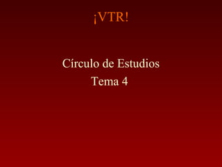 ¡VTR!
Círculo de Estudios
Tema 4
 