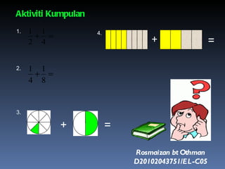 Aktiviti Kumpulan 1. 2. 3. + 4. + = = Rosmaizan bt Othman D20102043751/EL-C05 