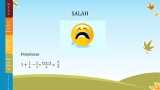 M
E
N
U
KI
KD
Indi
kator
Mem
ban
ding
kan
Ope
rasi
Hitu
ng
L
A
T
I
H
A
N
SALAH
Penjelasan
1 +
1
2
−
3
4
=
4+2−3
4
=
3
4
 