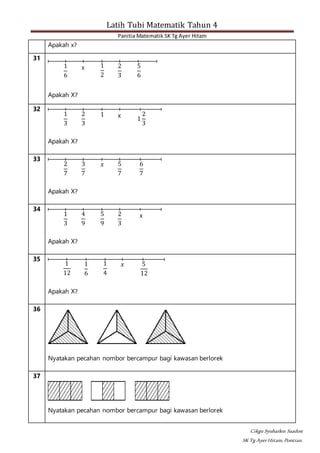 Latih Tubi Matematik Tahun 4
Panitia Matematik SK Tg Ayer Hitam
Cikgu Syuhailen Saadon
SK Tg AyerHitam,Pontian.
Apakah x?
31
1
6
x 1
2
2
3
5
6
Apakah X?
32
1
3
2
3
1 x
1
2
3
Apakah X?
33
2
7
3
7
𝑥 5
7
6
7
Apakah X?
34
1
3
4
9
5
9
2
3
x
Apakah X?
35
1
12
1
6
1
4
𝑥 5
12
Apakah X?
36
Nyatakan pecahan nombor bercampur bagi kawasan berlorek
37
Nyatakan pecahan nombor bercampur bagi kawasan berlorek
 