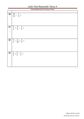 Latih Tubi Matematik Tahun 4
Panitia Matematik SK Tg Ayer Hitam
Cikgu Syuhailen Saadon
SK Tg AyerHitam,Pontian.
60 15
16
−
7
8
=
61 3
4
+
2
8
−
1
2
=
62 3
5
−
2
10
+
1
5
=
63 1
6
+
2
3
−
1
3
=
 