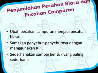 • Ubah pecahan campuran menjadi pecahan 
biasa. 
• Samakan penyebut-penyebutnya dengan 
menggunakan KPK 
• Sederhanakan sampai bentuk yang paling 
sederhana 
 