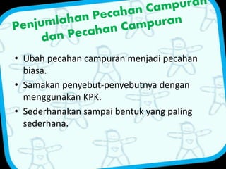 • Ubah pecahan campuran menjadi pecahan 
biasa. 
• Samakan penyebut-penyebutnya dengan 
menggunakan KPK. 
• Sederhanakan sampai bentuk yang paling 
sederhana. 
 