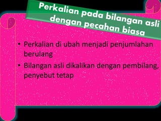 • Perkalian di ubah menjadi penjumlahan 
berulang 
• Bilangan asli dikalikan dengan pembilang, 
penyebut tetap 
 