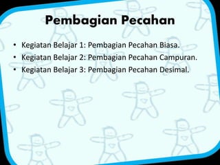 Pembagian Pecahan 
• Kegiatan Belajar 1: Pembagian Pecahan Biasa. 
• Kegiatan Belajar 2: Pembagian Pecahan Campuran. 
• Kegiatan Belajar 3: Pembagian Pecahan Desimal. 
 