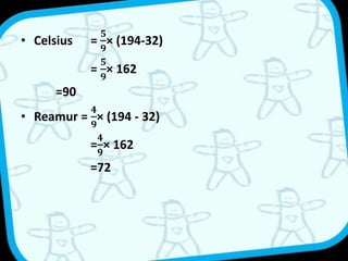 • Celsius = 
ퟓ 
ퟗ 
× (194-32) 
= 
ퟓ 
ퟗ 
× 162 
=90 
• Reamur = 
ퟒ 
ퟗ 
× (194 - 32) 
ퟒ 
ퟗ 
= 
× 162 
=72 
 