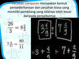 Pecahan campuran merupakan bentuk 
penyederhanaan dari pecahan biasa yang 
memiliki pembilang yang nilainya lebih besar 
daripada penyebutnya 
 