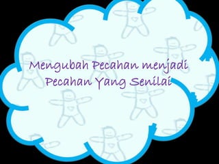 Mengubah Pecahan menjadi 
Pecahan Yang Senilai 
 