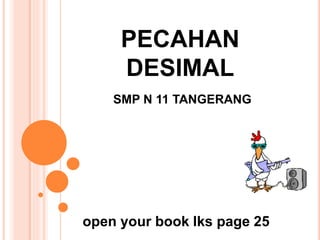 PECAHAN 
DESIMAL 
SMP N 11 TANGERANG 
open your book lks page 25 
 