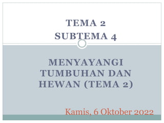 TEMA 2
SUBTEMA 4
MENYAYANGI
TUMBUHAN DAN
HEWAN (TEMA 2)
Kamis, 6 Oktober 2022
 