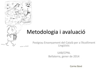 Carme Bové
Metodologia i avaluació
Postgrau Ensenyament del Català per a l’Acolliment
Lingüístic
UAB/CPNL
Bellaterra, gener de 2014
 