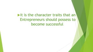 it is the character traits that an
Entrepreneurs should possess to
become successful
 