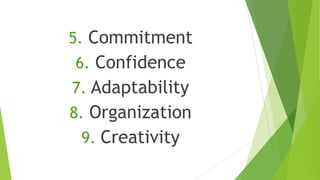 5. Commitment
6. Confidence
7. Adaptability
8. Organization
9. Creativity
 