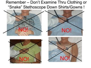 NO! NO!
QuickTime™ and a
decompressor
are needed to see this picture.
NO!NO!
Remember – Don’t Examine Thru Clothing or
“Snake” Stethoscope Down Shirts/Gowns !
 