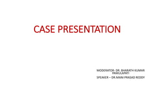 CASE PRESENTATION
MODERATOR- DR. BHARATH KUMAR
PAMULAPATI
SPEAKER – DR.MANI PRASAD REDDY
 