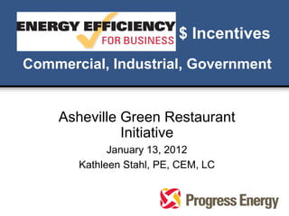 $ Incentives
Commercial, Industrial, Government


    Asheville Green Restaurant
              Initiative
             January 13, 2012
       Kathleen Stahl, PE, CEM, LC
 
