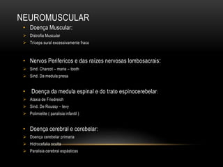 NEUROMUSCULAR
• Doença Muscular:
 Distrofia Muscular
 Tríceps sural excessivamente fraco
• Nervos Perifericos e das raízes nervosas lombosacrais:
 Sind. Charcot – marie – tooth
 Sind. Da medula presa
• Doença da medula espinal e do trato espinocerebelar:
 Ataxia de Friedreich
 Sind. De Roussy – levy
 Polimielite ( paralisia infantil )
• Doença cerebral e cerebelar:
 Doença cerebelar primaria
 Hidrocefalia oculta
 Paralisia cerebral espásticas
 