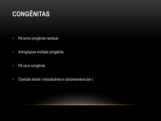 CONGÊNITAS
• Pé torno congênito residual
• Artrogripose múltipla congênita
• Pé cavo congênito
• Coalizão tarsal ( talocalcânea e calcaneonavicular )
 