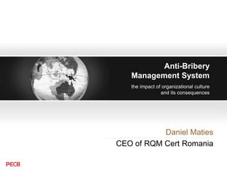 Anti-Bribery
Management System
Daniel Maties
CEO of RQM Cert Romania
the impact of organizational culture
and its consequences
 