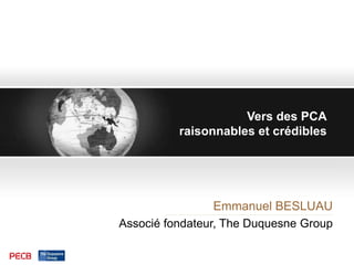 Vers des PCA
raisonnables et crédibles
Emmanuel BESLUAU
Associé fondateur, The Duquesne Group
 