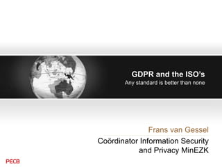 GDPR and the ISO’s
Frans van Gessel
Coördinator Information Security
and Privacy MinEZK
Any standard is better than none
 
