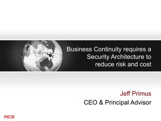 Business Continuity requires a
Security Architecture to
reduce risk and cost
Jeff Primus
CEO & Principal Advisor
 