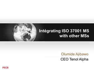 Intégrating ISO 37001 MS
with other MSs
Olumide Ajibawo
CEO Tenol Alpha
 