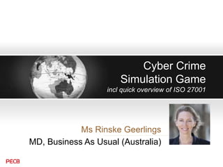 Cyber Crime
Simulation Game
incl quick overview of ISO 27001
Ms Rinske Geerlings
MD, Business As Usual (Australia)
 