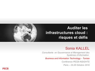 Auditer les
infrastructures cloud :
risques et défis
Sonia KALLEL
Consultante en Gouvernance et Management des
Systèmes d’Information
Business and Information Technology – Tunisia
Conférence PECB INSIGHTS
Paris – 24-26 Octobre 2018
 