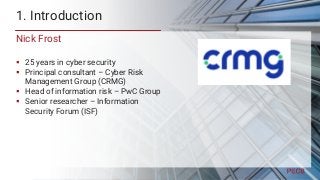 1. Introduction
Nick Frost
 25 years in cyber security
 Principal consultant – Cyber Risk
Management Group (CRMG)
 Head...