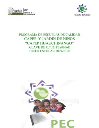 PROGRAMA DE ESCUELAS DE CALIDAD
  CAPEP Y JARDIN DE NIÑOS
  “CAPEP HUAUCHINANGO”
     CLAVE DE C.T. 21FLS0006E
     CICLO ESCOLAR 2009-2010
 
