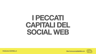I PECCATI
                     CAPITALI DEL
                     SOCIAL WEB

PASQUALE BORRIELLO             http://www.youngdigitallab.com
 