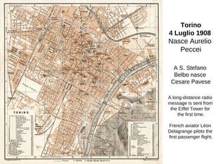 Torino
4 Luglio 1908
Nasce Aurelio
Peccei
A S. Stefano
Belbo nasce
Cesare Pavese
A long-distance radio
message is sent from
the Eiffel Tower for
the first time.
French aviator Léon
Delagrange pilots the
first passenger flight.
 