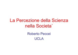 La Percezione della Scienza
       nella Societa`
        Roberto Peccei
           UCLA
 