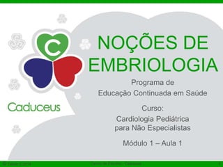 NOÇÕES DE 
EMBRIOLOGIA 
3 
Programa de 
Educação Continuada em Saúde 
Curso: 
Cardiologia Pediátrica 
para Não Especialistas 
Módulo 1 – Aula 1 
© Célula C 2014 Centro de Estudos - Caduceus 3 
 