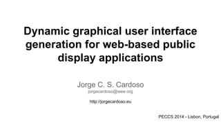 Dynamic graphical user interface
generation for web-based public
display applications
Jorge C. S. Cardoso
jorgecardoso@ieee.org
http://jorgecardoso.eu

PECCS 2014 - Lisbon, Portugal

 