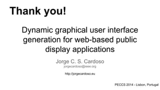 Thank you!
Dynamic graphical user interface
generation for web-based public
display applications
Jorge C. S. Cardoso
jorgecardoso@ieee.org
http://jorgecardoso.eu

PECCS 2014 - Lisbon, Portugal

 