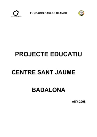 FUNDACIÓ CARLES BLANCH




PROJECTE EDUCATIU

CENTRE SANT JAUME


     BADALONA
                             ANY 2008
 