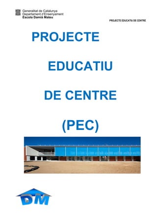 Generalitat de Catalunya
Departament d’Ensenyament
Escola Damià Mateu
PROJECTE EDUCATIU DE CENTRE
PROJECTE
EDUCATIU
DE CENTRE
(PEC)
- 1 -
 